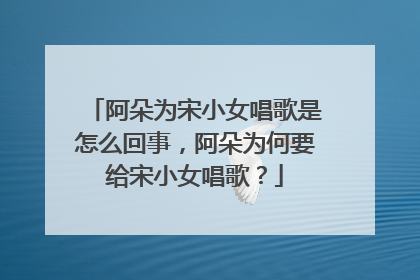阿朵为宋小女唱歌是怎么回事,阿朵为何要给宋小女唱歌?