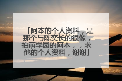 阿本的个人资料，是那个与陈奕长的很像，拍萌学园的阿本，，求他的个人资料，谢谢