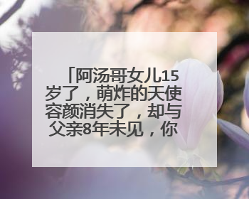 阿汤哥女儿15岁了,萌炸的天使容颜消失了,却与父亲8年未见,你怎么看?