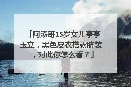阿汤哥15岁女儿亭亭玉立,黑色皮衣搭露脐装,对此你怎么看?