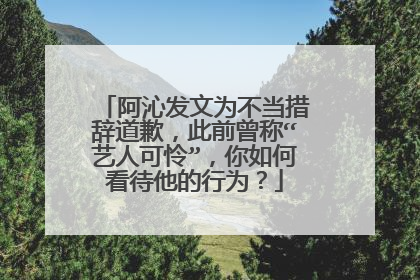 阿沁发文为不当措辞道歉,此前曾称“艺人可怜”,你如何看待他的行为?