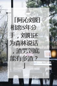阿沁刘阳相恋5年分手,刘阳还为森林说话,渣男到底能有多渣?