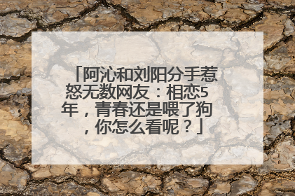 阿沁和刘阳分手惹怒无数网友:相恋5年,青春还是喂了狗,你怎么看呢?
