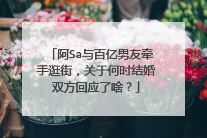 阿Sa与百亿男友牵手逛街,关于何时结婚双方回应了啥?