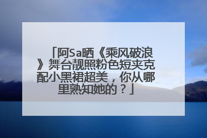 阿Sa晒《乘风破浪》舞台靓照粉色短夹克配小黑裙超美,你从哪里熟知她的?
