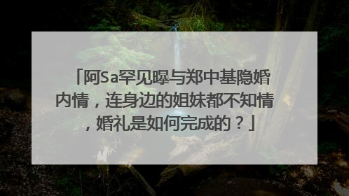 阿Sa罕见曝与郑中基隐婚内情，连身边的姐妹都不知情，婚礼是如何完成的？