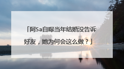 阿Sa自曝当年结婚没告诉好友,她为何会这么做?
