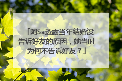 阿Sa透露当年结婚没告诉好友的原因,她当时为何不告诉好友?