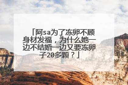 阿sa为了冻卵不顾身材发福，为什么她一边不结婚一边又要冻卵子20多颗？