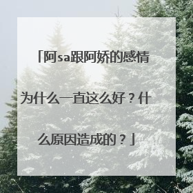 阿sa跟阿娇的感情为什么一直这么好？什么原因造成的？