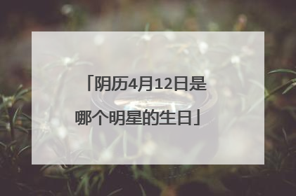 阴历4月12日是哪个明星的生日