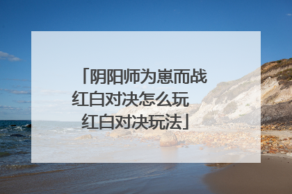 阴阳师为崽而战红白对决怎么玩 红白对决玩法