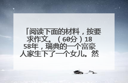 阅读下面的材料,按要求作文。(60分)1858年,瑞典的一个富豪人家生下了一个女儿。然而不久,孩子染患了