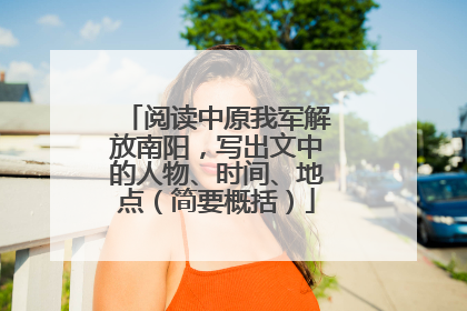 阅读中原我军解放南阳,写出文中的人物、时间、地点(简要概括)
