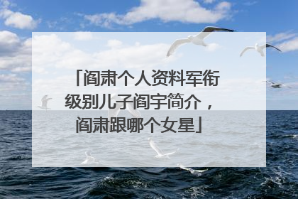 阎肃个人资料军衔级别儿子阎宇简介,阎肃跟哪个女星