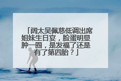 阔太吴佩慈低调出席姐妹生日宴，脸蛋明显肿一圈，是发福了还是有了第四胎？