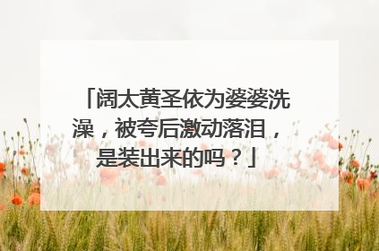 阔太黄圣依为婆婆洗澡,被夸后激动落泪,是装出来的吗?