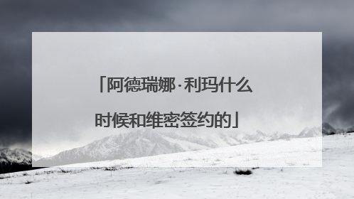 阿德瑞娜·利玛什么时候和维密签约的