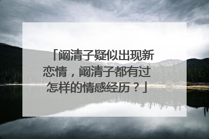 阚清子疑似出现新恋情,阚清子都有过怎样的情感经历?