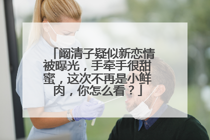 阚清子疑似新恋情被曝光，手牵手很甜蜜，这次不再是小鲜肉，你怎么看？