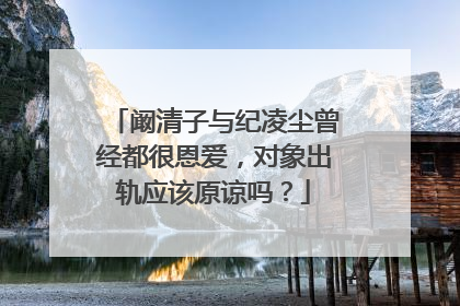 阚清子与纪凌尘曾经都很恩爱，对象出轨应该原谅吗？