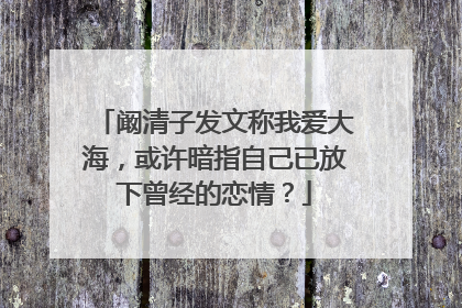 阚清子发文称我爱大海,或许暗指自己已放下曾经的恋情?