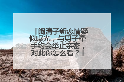 阚清子新恋情疑似曝光,与男子牵手约会举止亲密,对此你怎么看?