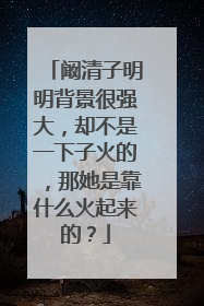 阚清子明明背景很强大，却不是一下子火的，那她是靠什么火起来的？