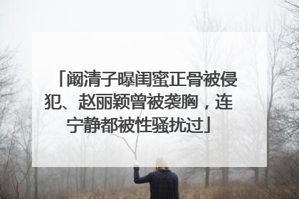 阚清子曝闺蜜正骨被侵犯、赵丽颖曾被袭胸，连宁静都被性骚扰过
