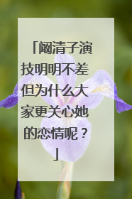 阚清子演技明明不差但为什么大家更关心她的恋情呢？