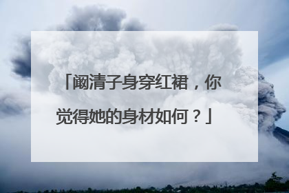 阚清子身穿红裙，你觉得她的身材如何？
