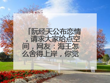 阮经天公布恋情，请求大家给点空间，网友：海王怎么舍得上岸，你觉得呢？