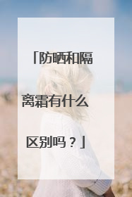 防晒和隔离霜有什么区别吗？