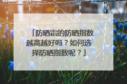 防晒霜的防晒指数越高越好吗?如何选择防晒指数呢?