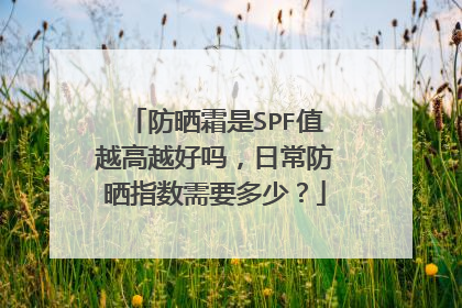 防晒霜是SPF值越高越好吗,日常防晒指数需要多少?
