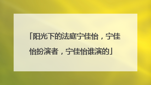 阳光下的法庭宁佳怡,宁佳怡扮演者,宁佳怡谁演的