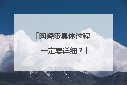 陶瓷烫具体过程，一定要详细？