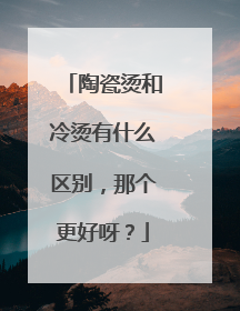 陶瓷烫和冷烫有什么区别，那个更好呀？