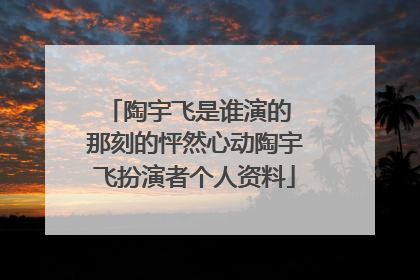 陶宇飞是谁演的 那刻的怦然心动陶宇飞扮演者个人资料