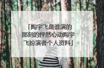 陶宇飞是谁演的 那刻的怦然心动陶宇飞扮演者个人资料