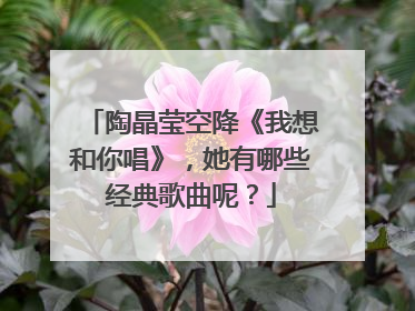 陶晶莹空降《我想和你唱》，她有哪些经典歌曲呢？
