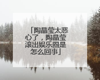 陶晶莹太恶心了,陶晶莹滚出娱乐圈是怎么回事