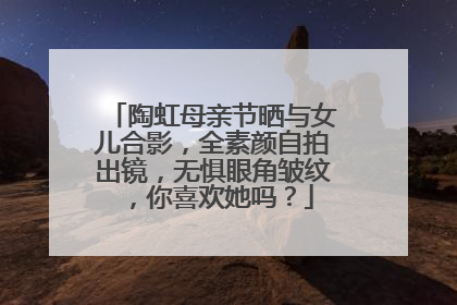 陶虹母亲节晒与女儿合影，全素颜自拍出镜，无惧眼角皱纹，你喜欢她吗？