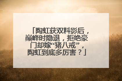 陶虹获双料影后，巅峰时隐退，拒绝豪门却嫁“猪八戒”，陶虹到底多厉害？