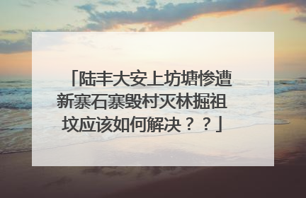 陆丰大安上坊塘惨遭新寨石寨毁村灭林掘祖坟应该如何解决？？