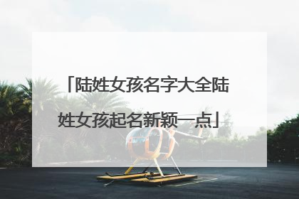 陆姓女孩名字大全陆姓女孩起名新颖一点