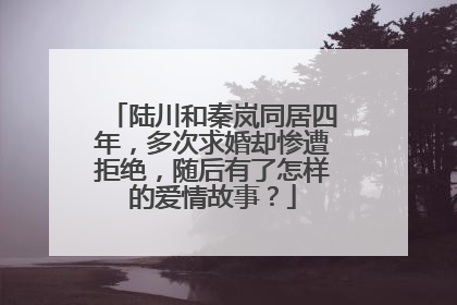 陆川和秦岚同居四年，多次求婚却惨遭拒绝，随后有了怎样的爱情故事？