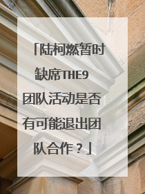 陆柯燃暂时缺席THE9团队活动是否有可能退出团队合作?