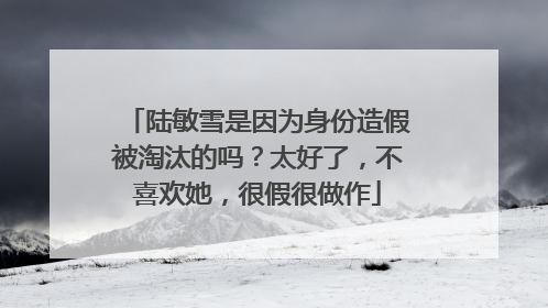 陆敏雪是因为身份造假被淘汰的吗?太好了,不喜欢她,很假很做作