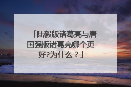 陆毅版诸葛亮与唐国强版诸葛亮哪个更好?为什么?